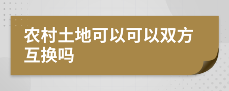 农村土地可以可以双方互换吗