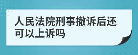 人民法院刑事撤诉后还可以上诉吗