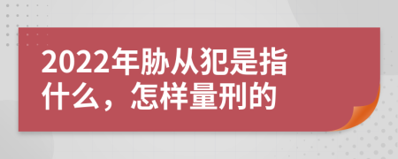 2022年胁从犯是指什么，怎样量刑的