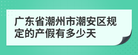 广东省潮州市潮安区规定的产假有多少天