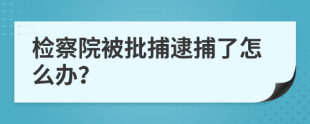 检察院被批捕逮捕了怎么办？