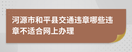 河源市和平县交通违章哪些违章不适合网上办理