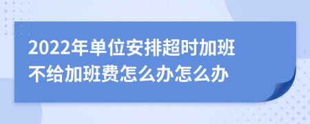 2022年单位安排超时加班不给加班费怎么办怎么办