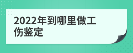 2022年到哪里做工伤鉴定