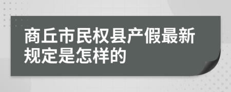 商丘市民权县产假最新规定是怎样的