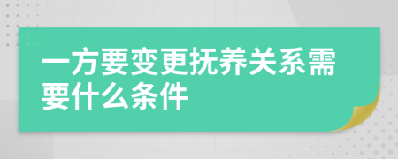 一方要变更抚养关系需要什么条件
