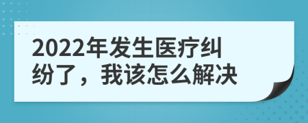 2022年发生医疗纠纷了，我该怎么解决