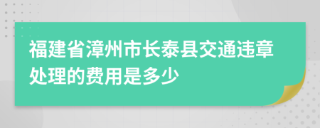 福建省漳州市长泰县交通违章处理的费用是多少