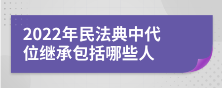 2022年民法典中代位继承包括哪些人