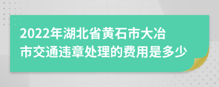 2022年湖北省黄石市大冶市交通违章处理的费用是多少
