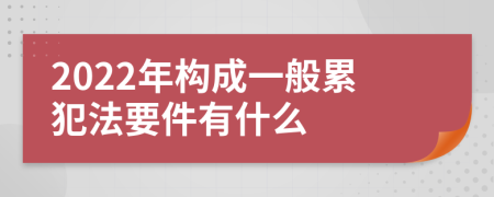 2022年构成一般累犯法要件有什么