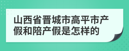 山西省晋城市高平市产假和陪产假是怎样的