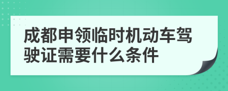 成都申领临时机动车驾驶证需要什么条件