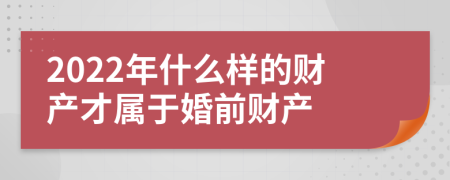 2022年什么样的财产才属于婚前财产