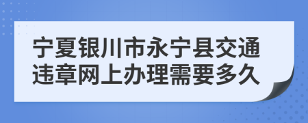 宁夏银川市永宁县交通违章网上办理需要多久