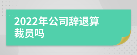 2022年公司辞退算裁员吗