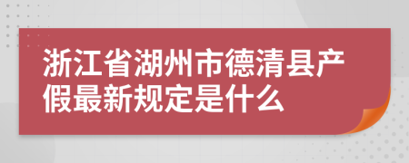 浙江省湖州市德清县产假最新规定是什么