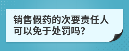 销售假药的次要责任人可以免于处罚吗？