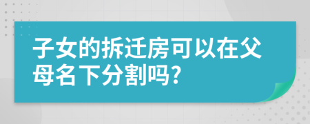 子女的拆迁房可以在父母名下分割吗?