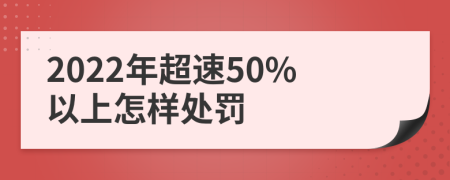 2022年超速50%以上怎样处罚