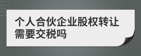 个人合伙企业股权转让需要交税吗