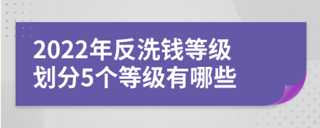 2022年反洗钱等级划分5个等级有哪些