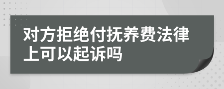 对方拒绝付抚养费法律上可以起诉吗