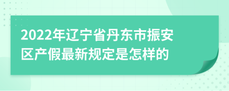 2022年辽宁省丹东市振安区产假最新规定是怎样的