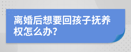 离婚后想要回孩子抚养权怎么办？