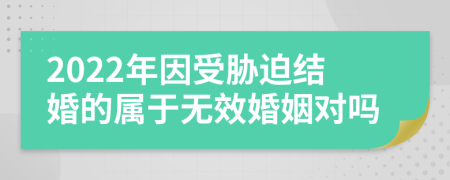 2022年因受胁迫结婚的属于无效婚姻对吗