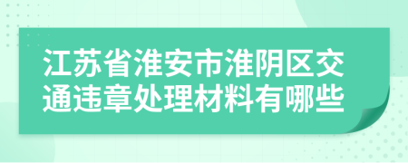 江苏省淮安市淮阴区交通违章处理材料有哪些