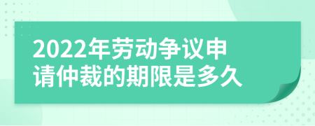 2022年劳动争议申请仲裁的期限是多久