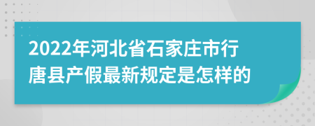 2022年河北省石家庄市行唐县产假最新规定是怎样的