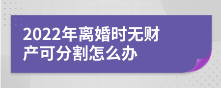 2022年离婚时无财产可分割怎么办