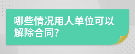 哪些情况用人单位可以解除合同?