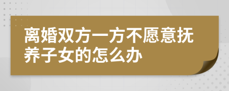离婚双方一方不愿意抚养子女的怎么办