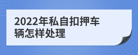 2022年私自扣押车辆怎样处理