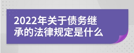 2022年关于债务继承的法律规定是什么