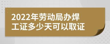 2022年劳动局办焊工证多少天可以取证