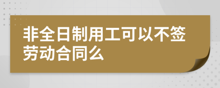 非全日制用工可以不签劳动合同么