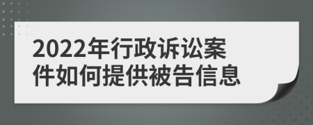 2022年行政诉讼案件如何提供被告信息