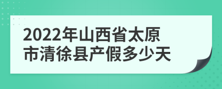 2022年山西省太原市清徐县产假多少天