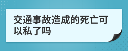 交通事故造成的死亡可以私了吗