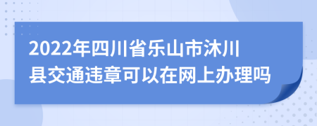 2022年四川省乐山市沐川县交通违章可以在网上办理吗