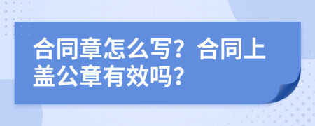 合同章怎么写？合同上盖公章有效吗？