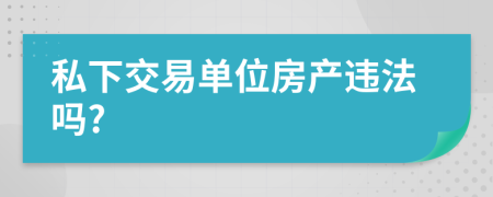 私下交易单位房产违法吗?