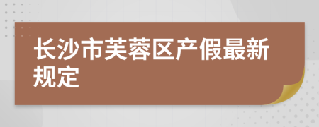 长沙市芙蓉区产假最新规定