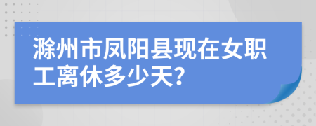 滁州市凤阳县现在女职工离休多少天？