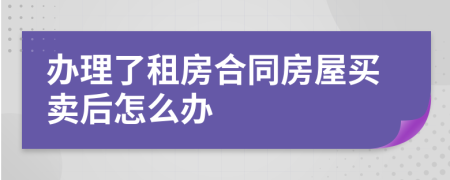 办理了租房合同房屋买卖后怎么办