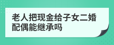 老人把现金给子女二婚配偶能继承吗